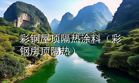 彩钢屋顶隔热涂料（彩钢房顶隔热）