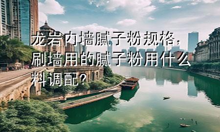 龙岩内墙腻子粉规格，刷墙用的腻子粉用什么料调配?