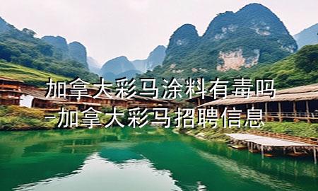 加拿大彩马涂料有毒吗-加拿大彩马招聘信息
