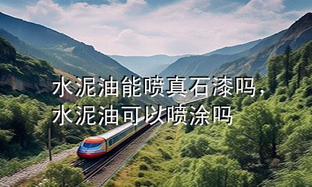 水泥油能喷真石漆吗，水泥油可以喷涂吗