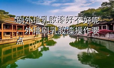 刷外墙乳胶漆好不好呢，外墙刷乳胶漆操作要点
