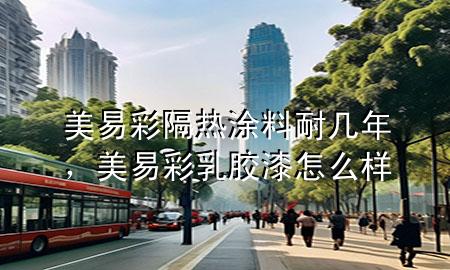 美易彩隔热涂料耐几年，美易彩乳胶漆怎么样