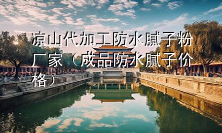 凉山代加工防水腻子粉厂家（成品防水腻子价格）