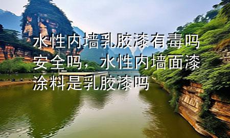 水性内墙乳胶漆有毒吗安全吗，水性内墙面漆涂料是乳胶漆吗