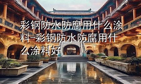 彩钢防水防腐用什么涂料-彩钢防水防腐用什么涂料好