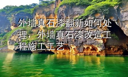 外墙真石漆翻新如何处理，外墙真石漆改造工程施工工艺