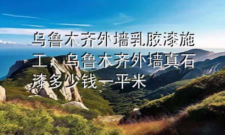 乌鲁木齐外墙乳胶漆施工，乌鲁木齐外墙真石漆多少钱一平米