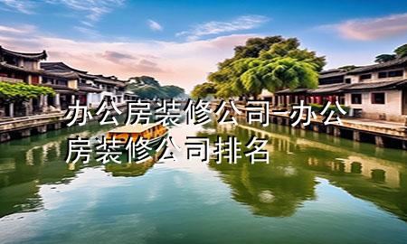 办公房装修公司-办公房装修公司排名