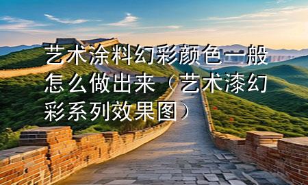 艺术涂料幻彩颜色一般怎么做出来（艺术漆幻彩系列效果图）