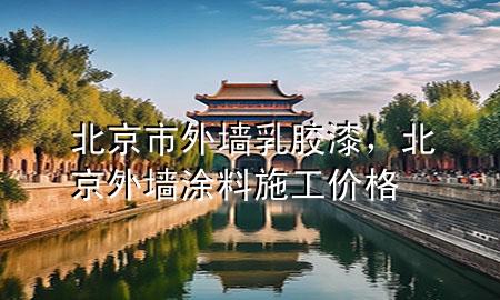 北京市外墙乳胶漆，北京外墙涂料施工价格