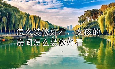 怎么装修好看，女孩的房间怎么装修好看