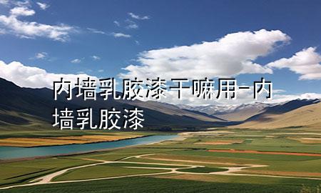 内墙乳胶漆干嘛用-内墙 乳胶漆