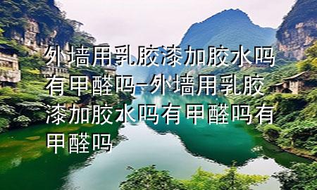 外墙用乳胶漆加胶水吗有甲醛吗-外墙用乳胶漆加胶水吗有甲醛吗有甲醛吗