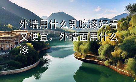 外墙用什么乳胶漆好看又便宜，外墙面用什么漆