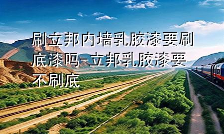 刷立邦内墙乳胶漆要刷底漆吗-立邦乳胶漆要不刷底