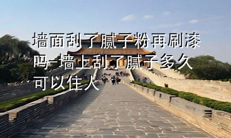 墙面刮了腻子粉再刷漆吗-墙上刮了腻子多久可以住人
