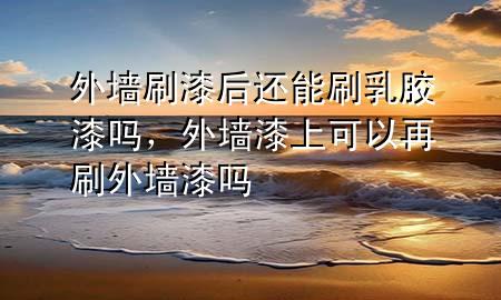外墙刷漆后还能刷乳胶漆吗，外墙漆上可以再刷外墙漆吗