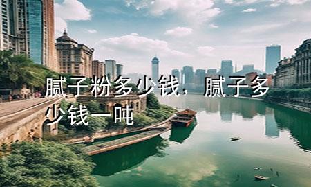 腻子粉多少钱，腻子多少钱一吨