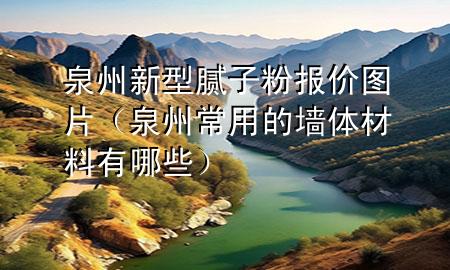泉州新型腻子粉报价图片（泉州常用的墙体材料有哪些）