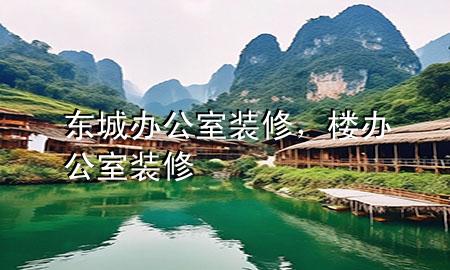 东城办公室装修，楼办公室装修