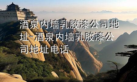 酒泉内墙乳胶漆公司地址-酒泉内墙乳胶漆公司地址电话