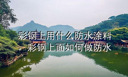 彩钢上用什么防水涂料，彩钢上面如何做防水