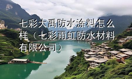 七彩大禹防水涂料怎么样（七彩雨虹防水材料有限公司）