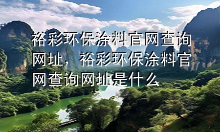 裕彩环保涂料官网查询网址，裕彩环保涂料官网查询网址是什么