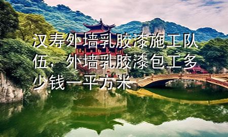 汉寿外墙乳胶漆施工队伍，外墙乳胶漆包工多少钱一平方米