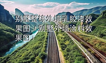 别墅整栋外墙乳胶漆效果图（别墅外墙涂料效果图）