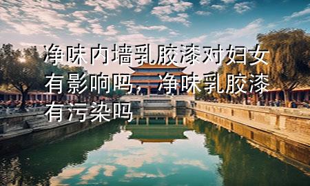 净味内墙乳胶漆对妇女有影响吗，净味乳胶漆有污染吗