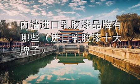 内墙进口乳胶漆品牌有哪些（进口乳胶漆十大牌子）