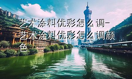 艺术涂料优彩怎么调-艺术涂料优彩怎么调颜色