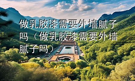 做乳胶漆需要外墙腻子吗（做乳胶漆需要外墙腻子吗）