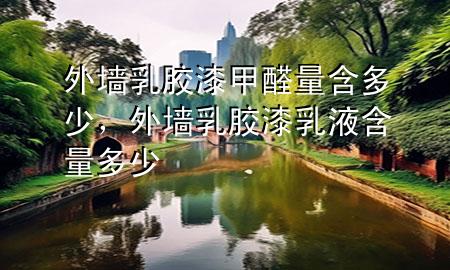 外墙乳胶漆甲醛量含多少，外墙乳胶漆乳液含量多少
