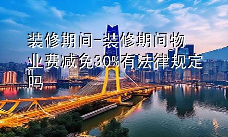 装修期间-装修期间物业费减免30%有法律规定吗