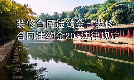 装修合同违约金（装修合同违约金20%法律规定）