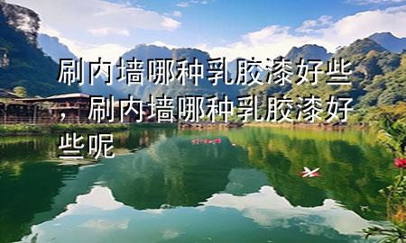 刷内墙哪种乳胶漆好些，刷内墙哪种乳胶漆好些呢