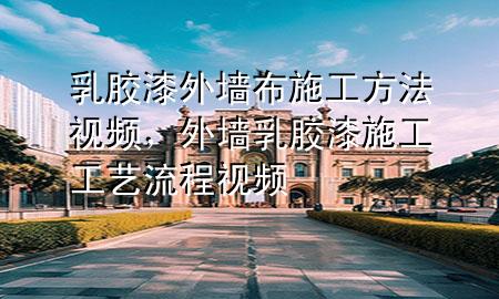 乳胶漆外墙布施工方法视频，外墙乳胶漆施工工艺流程视频