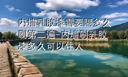 内墙乳胶漆需要隔多久刷第二遍-内墙刷乳胶漆多久可以住人