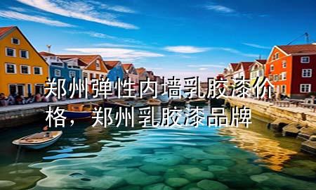 郑州弹性内墙乳胶漆价格，郑州乳胶漆品牌