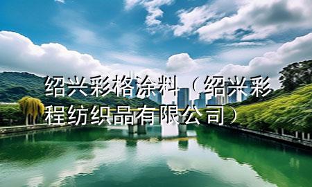 绍兴彩格涂料（绍兴彩程纺织品有限公司）