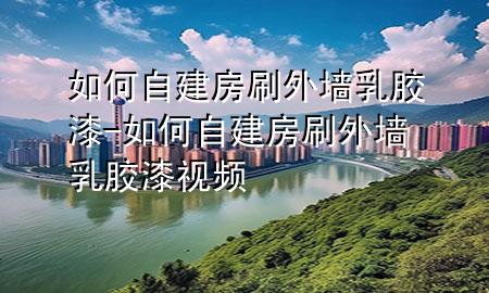 如何自建房刷外墙乳胶漆-如何自建房刷外墙乳胶漆视频
