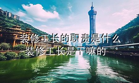装修工长的职责是什么-装修工长是干嘛的