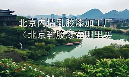 北京内墙乳胶漆加工厂（北京乳胶漆在哪里买）
