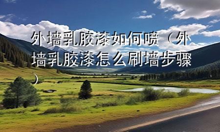 外墙乳胶漆如何喷（外墙乳胶漆怎么刷墙步骤）