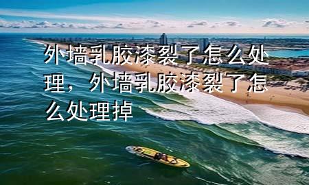 外墙乳胶漆裂了怎么处理，外墙乳胶漆裂了怎么处理掉