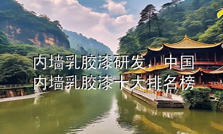 内墙乳胶漆研发，中国内墙乳胶漆十大排名榜
