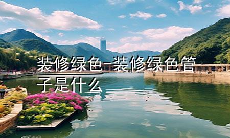 装修绿色-装修绿色管子是什么
