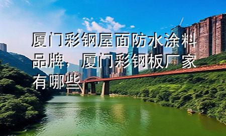厦门彩钢屋面防水涂料品牌，厦门彩钢板厂家有哪些